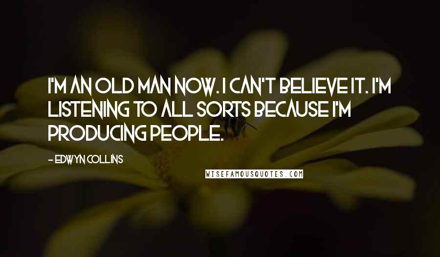 Edwyn Collins Quotes: I'm an old man now. I can't believe it. I'm listening to all sorts because I'm producing people.