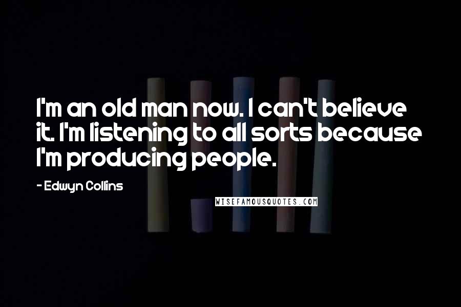 Edwyn Collins Quotes: I'm an old man now. I can't believe it. I'm listening to all sorts because I'm producing people.