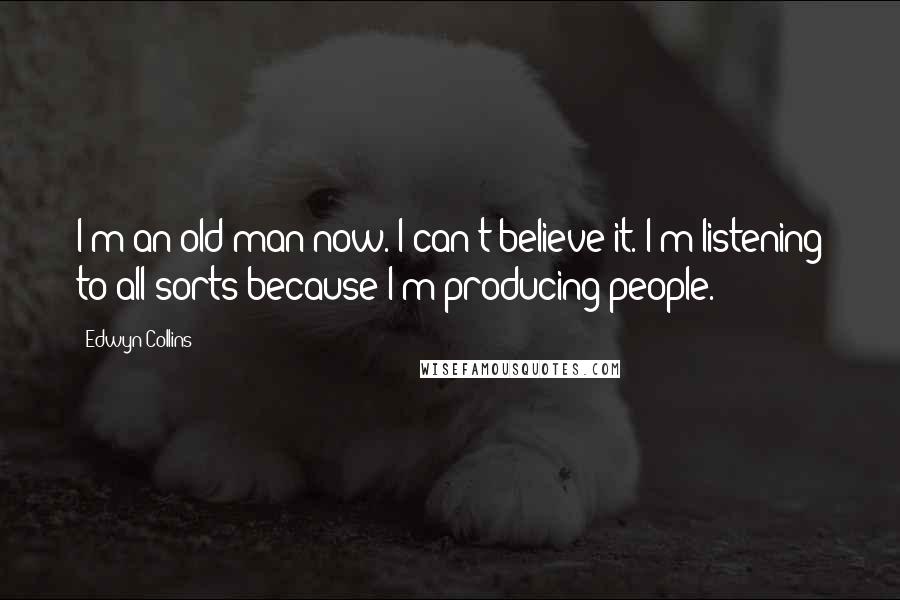 Edwyn Collins Quotes: I'm an old man now. I can't believe it. I'm listening to all sorts because I'm producing people.