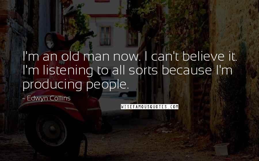 Edwyn Collins Quotes: I'm an old man now. I can't believe it. I'm listening to all sorts because I'm producing people.