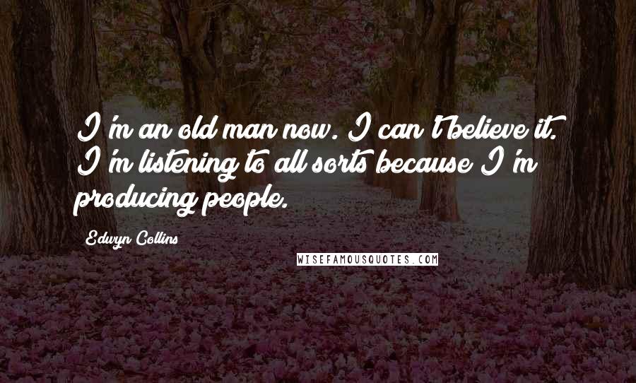 Edwyn Collins Quotes: I'm an old man now. I can't believe it. I'm listening to all sorts because I'm producing people.