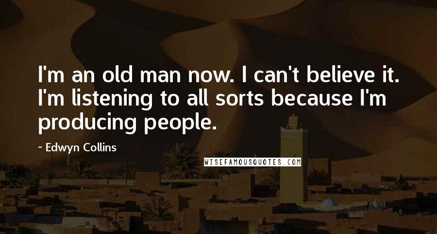 Edwyn Collins Quotes: I'm an old man now. I can't believe it. I'm listening to all sorts because I'm producing people.