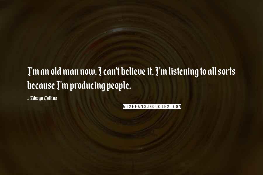 Edwyn Collins Quotes: I'm an old man now. I can't believe it. I'm listening to all sorts because I'm producing people.