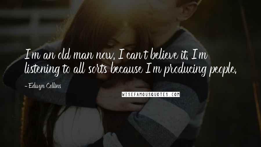 Edwyn Collins Quotes: I'm an old man now. I can't believe it. I'm listening to all sorts because I'm producing people.