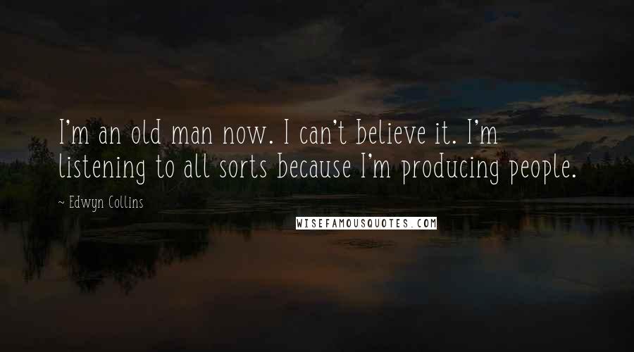 Edwyn Collins Quotes: I'm an old man now. I can't believe it. I'm listening to all sorts because I'm producing people.