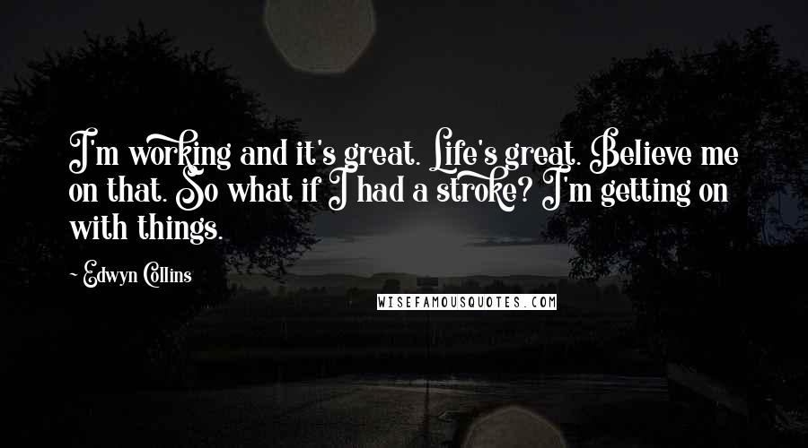 Edwyn Collins Quotes: I'm working and it's great. Life's great. Believe me on that. So what if I had a stroke? I'm getting on with things.