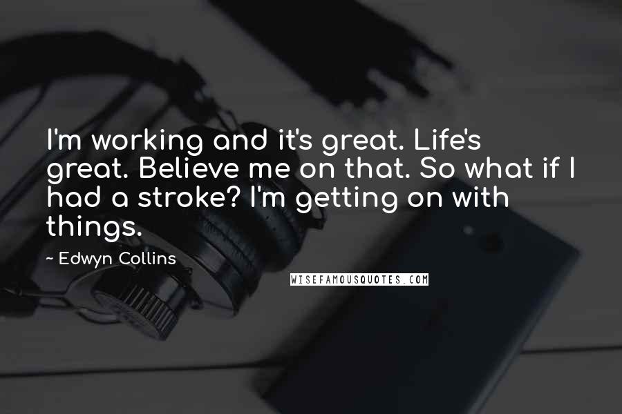 Edwyn Collins Quotes: I'm working and it's great. Life's great. Believe me on that. So what if I had a stroke? I'm getting on with things.