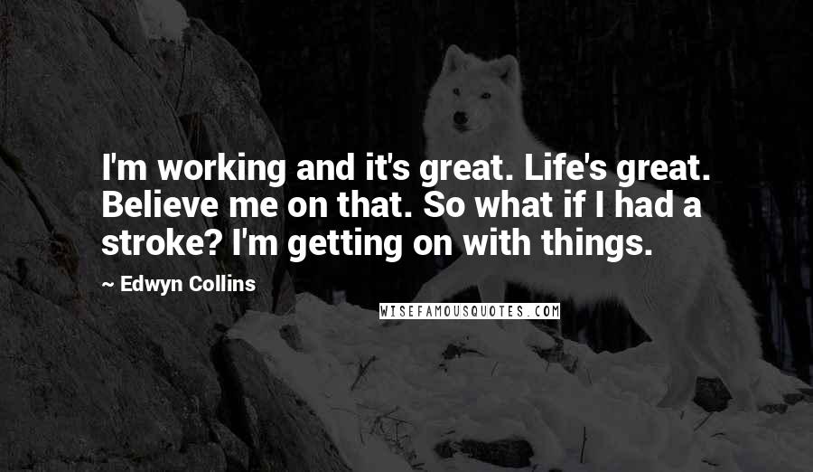 Edwyn Collins Quotes: I'm working and it's great. Life's great. Believe me on that. So what if I had a stroke? I'm getting on with things.