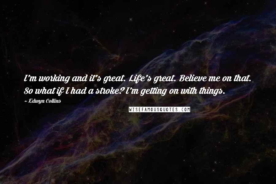 Edwyn Collins Quotes: I'm working and it's great. Life's great. Believe me on that. So what if I had a stroke? I'm getting on with things.