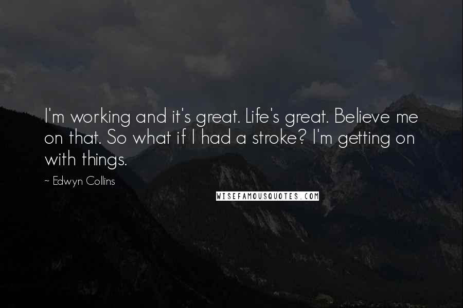 Edwyn Collins Quotes: I'm working and it's great. Life's great. Believe me on that. So what if I had a stroke? I'm getting on with things.