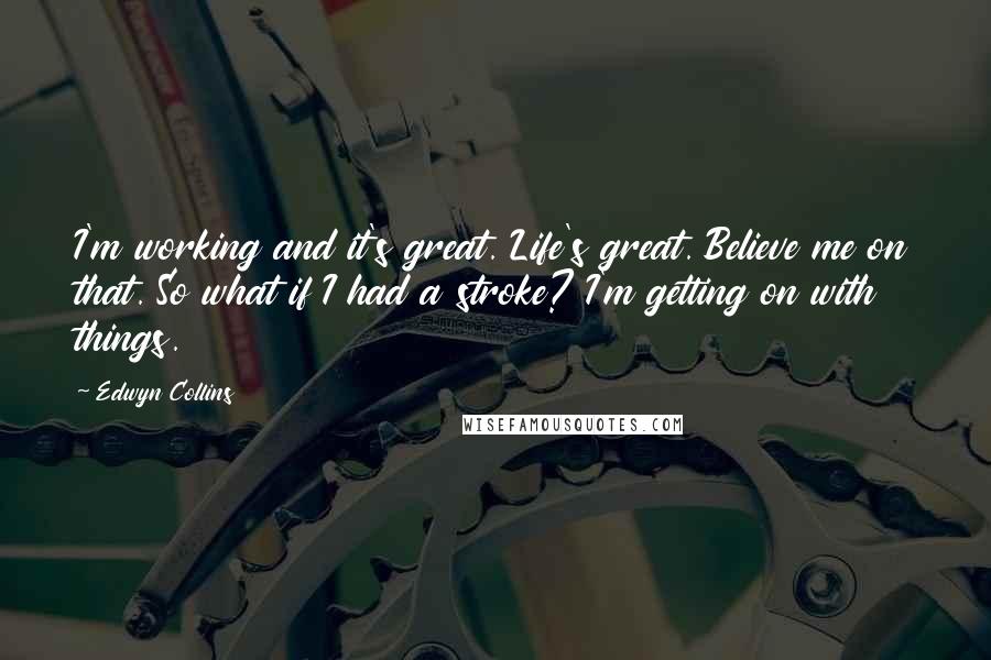 Edwyn Collins Quotes: I'm working and it's great. Life's great. Believe me on that. So what if I had a stroke? I'm getting on with things.