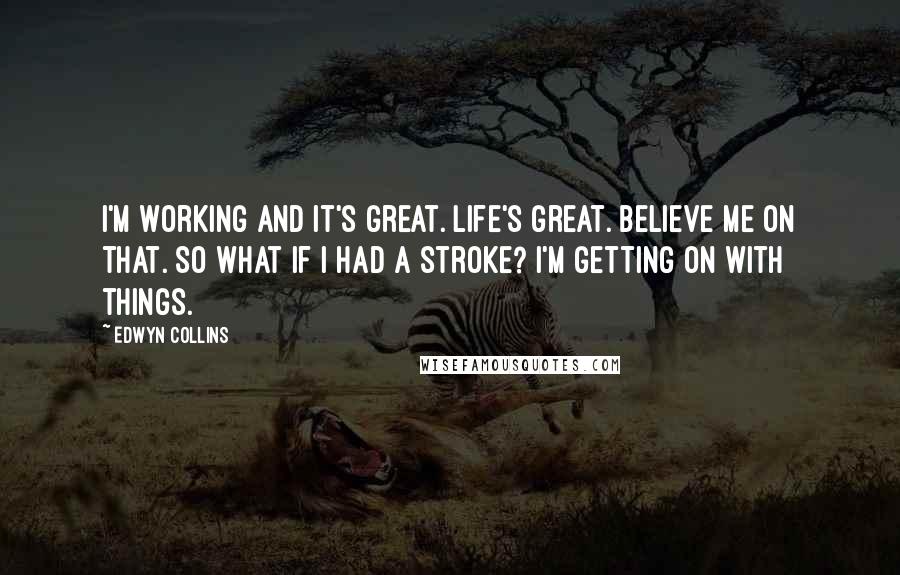 Edwyn Collins Quotes: I'm working and it's great. Life's great. Believe me on that. So what if I had a stroke? I'm getting on with things.