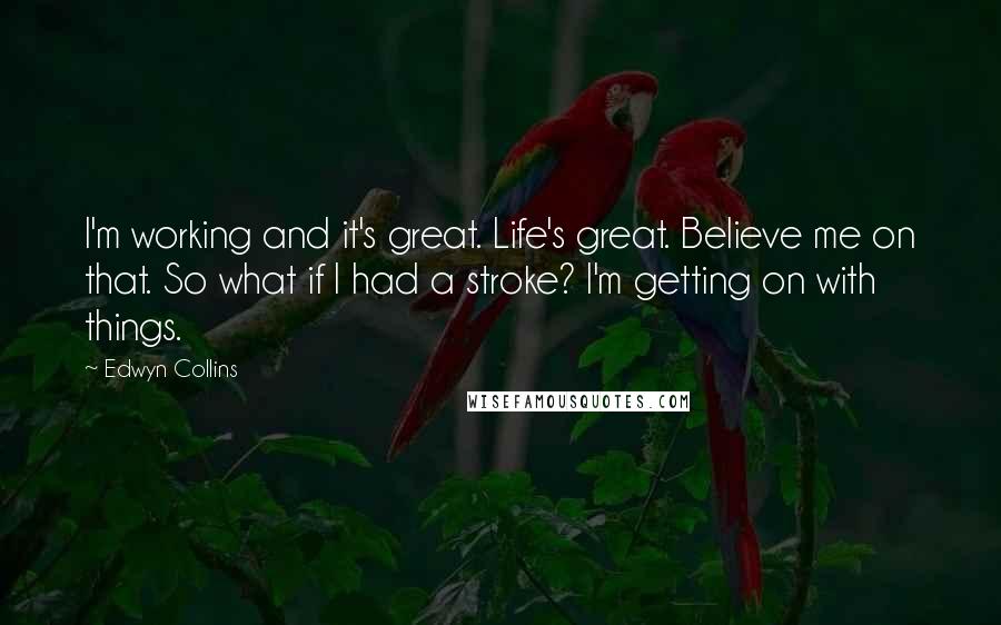 Edwyn Collins Quotes: I'm working and it's great. Life's great. Believe me on that. So what if I had a stroke? I'm getting on with things.
