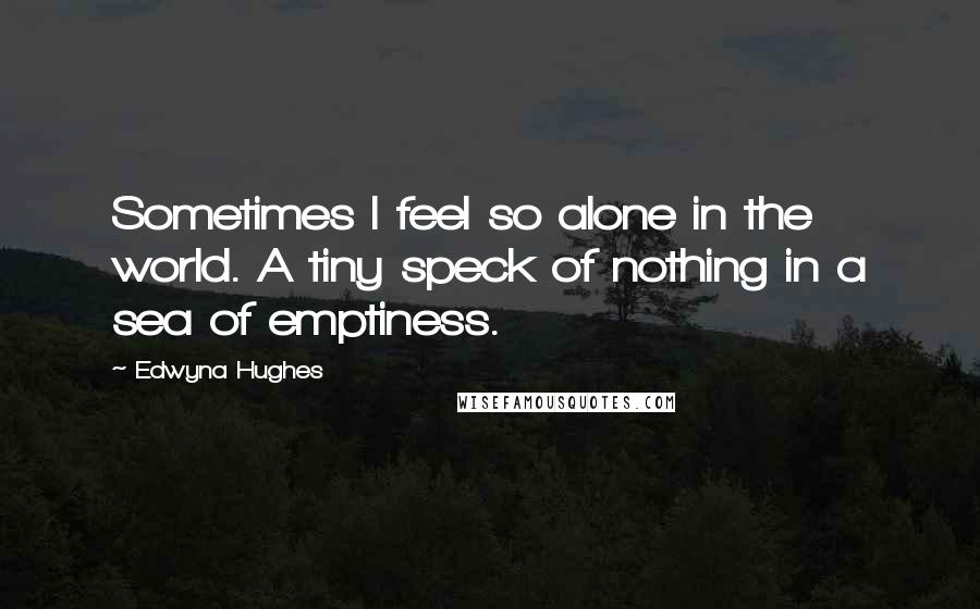 Edwyna Hughes Quotes: Sometimes I feel so alone in the world. A tiny speck of nothing in a sea of emptiness.