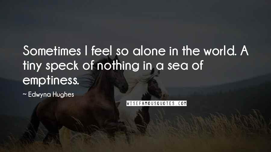 Edwyna Hughes Quotes: Sometimes I feel so alone in the world. A tiny speck of nothing in a sea of emptiness.