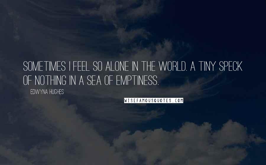 Edwyna Hughes Quotes: Sometimes I feel so alone in the world. A tiny speck of nothing in a sea of emptiness.