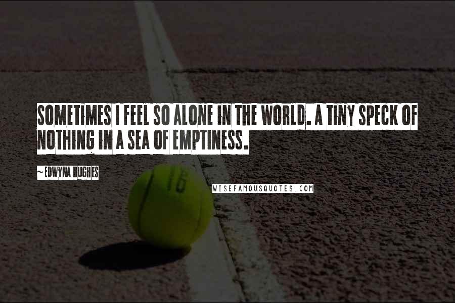 Edwyna Hughes Quotes: Sometimes I feel so alone in the world. A tiny speck of nothing in a sea of emptiness.