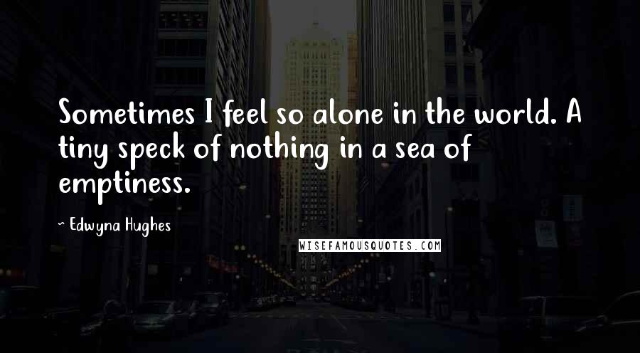 Edwyna Hughes Quotes: Sometimes I feel so alone in the world. A tiny speck of nothing in a sea of emptiness.