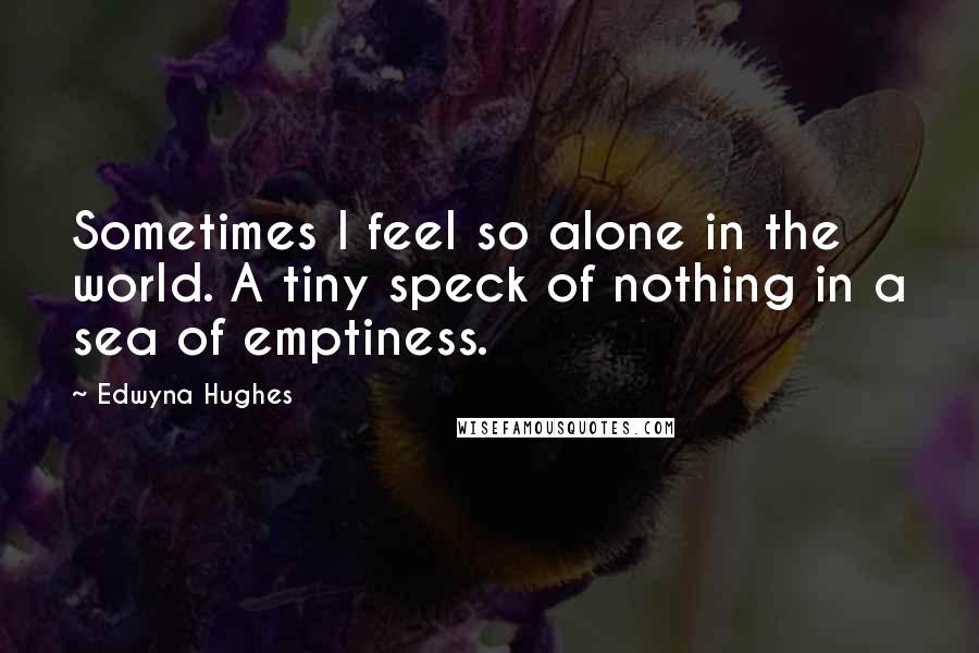 Edwyna Hughes Quotes: Sometimes I feel so alone in the world. A tiny speck of nothing in a sea of emptiness.