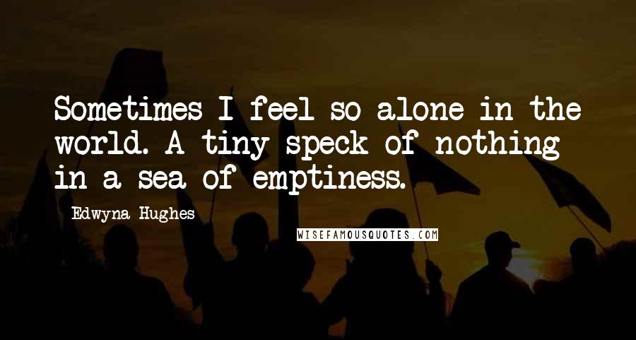 Edwyna Hughes Quotes: Sometimes I feel so alone in the world. A tiny speck of nothing in a sea of emptiness.