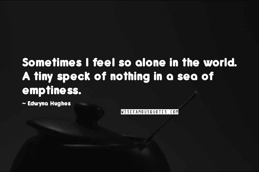 Edwyna Hughes Quotes: Sometimes I feel so alone in the world. A tiny speck of nothing in a sea of emptiness.