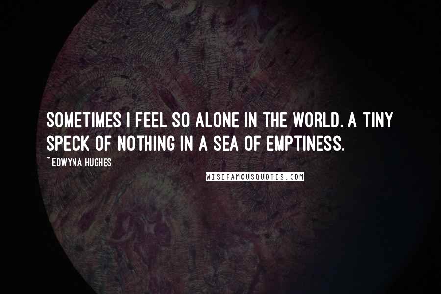 Edwyna Hughes Quotes: Sometimes I feel so alone in the world. A tiny speck of nothing in a sea of emptiness.