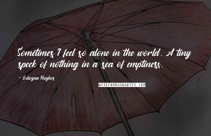 Edwyna Hughes Quotes: Sometimes I feel so alone in the world. A tiny speck of nothing in a sea of emptiness.