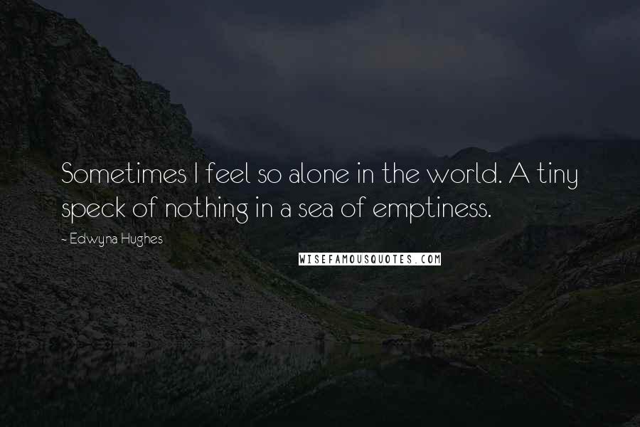 Edwyna Hughes Quotes: Sometimes I feel so alone in the world. A tiny speck of nothing in a sea of emptiness.