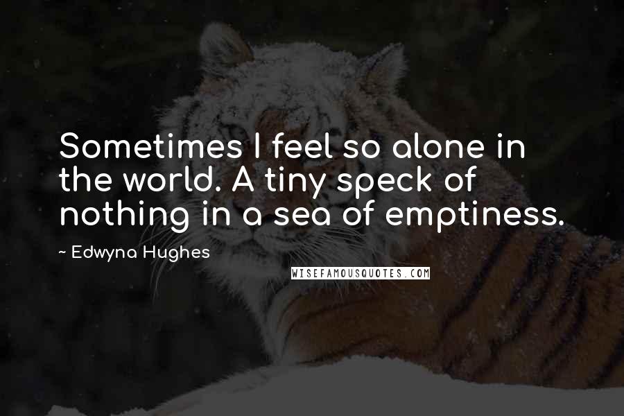 Edwyna Hughes Quotes: Sometimes I feel so alone in the world. A tiny speck of nothing in a sea of emptiness.