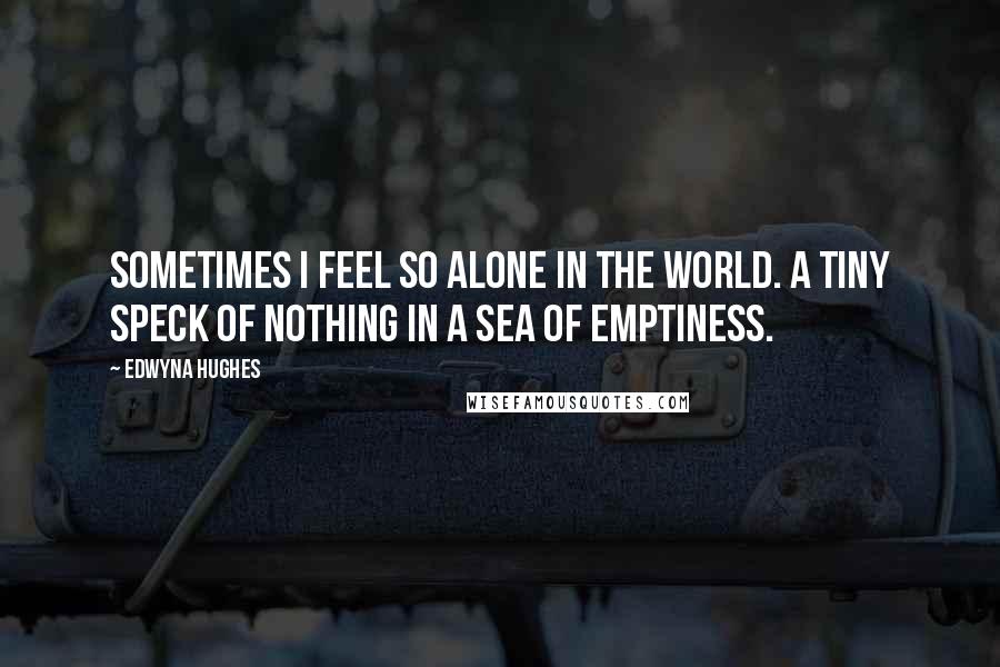 Edwyna Hughes Quotes: Sometimes I feel so alone in the world. A tiny speck of nothing in a sea of emptiness.