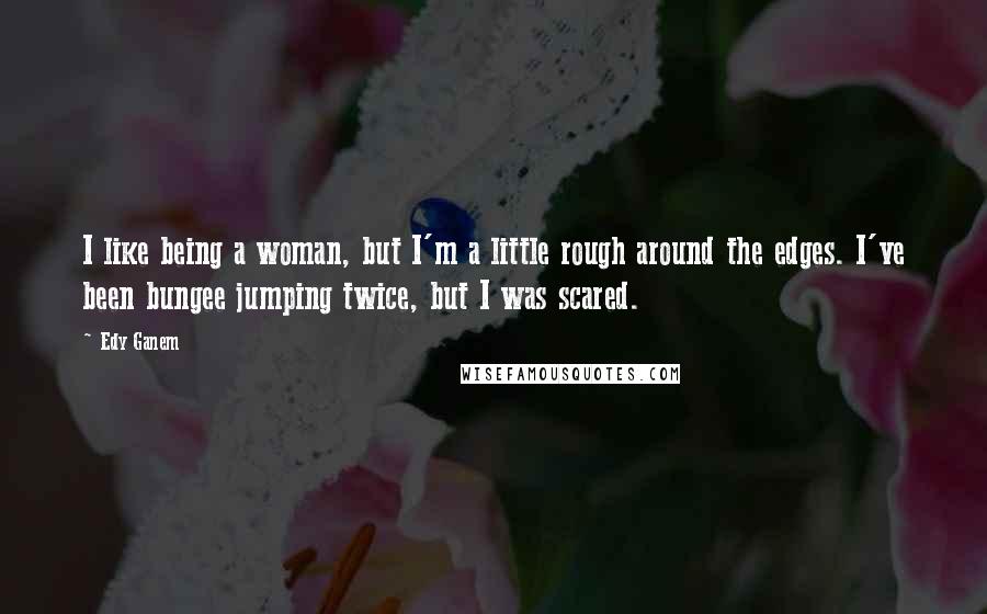 Edy Ganem Quotes: I like being a woman, but I'm a little rough around the edges. I've been bungee jumping twice, but I was scared.