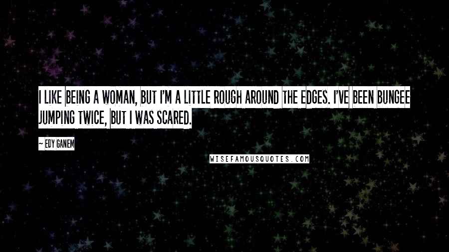 Edy Ganem Quotes: I like being a woman, but I'm a little rough around the edges. I've been bungee jumping twice, but I was scared.