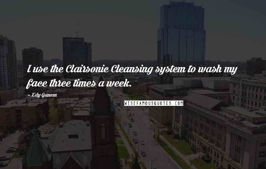 Edy Ganem Quotes: I use the Clairsonic Cleansing system to wash my face three times a week.