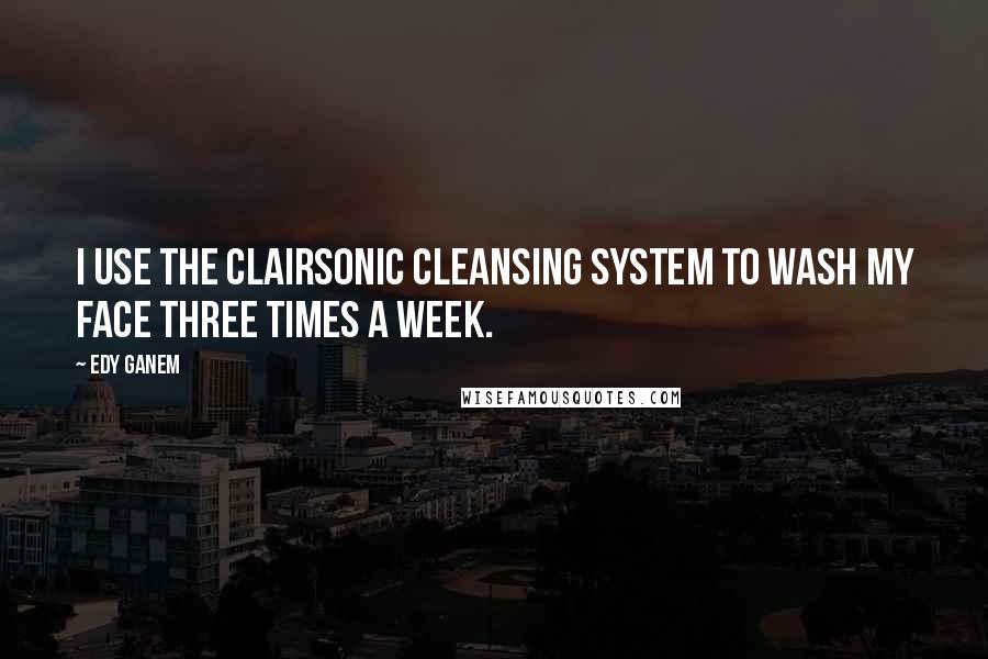 Edy Ganem Quotes: I use the Clairsonic Cleansing system to wash my face three times a week.