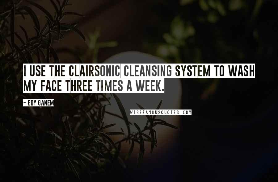 Edy Ganem Quotes: I use the Clairsonic Cleansing system to wash my face three times a week.