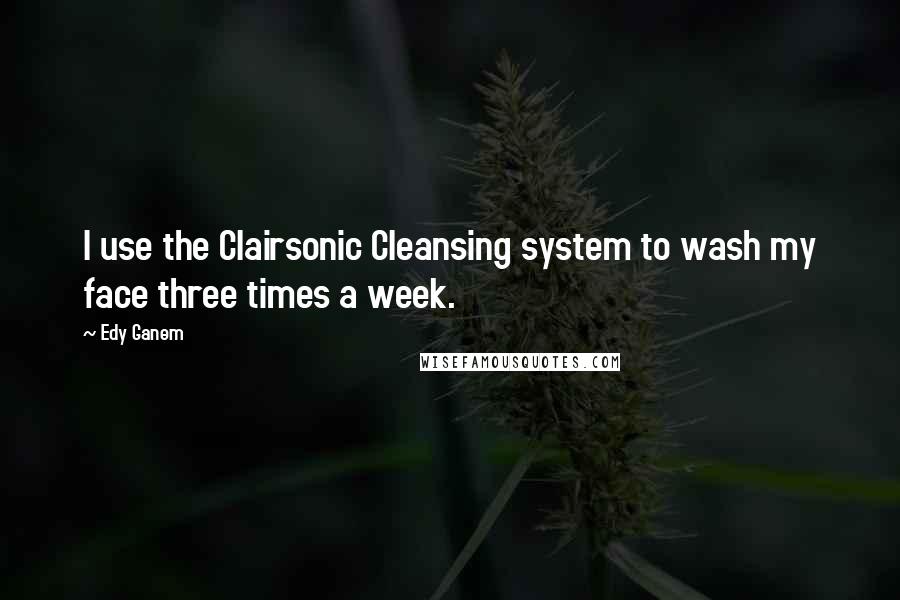 Edy Ganem Quotes: I use the Clairsonic Cleansing system to wash my face three times a week.