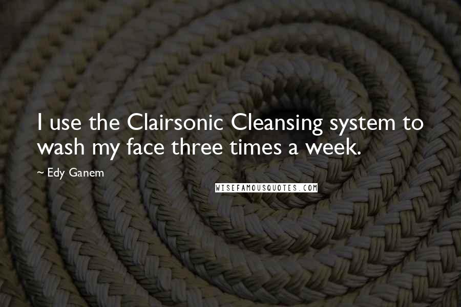 Edy Ganem Quotes: I use the Clairsonic Cleansing system to wash my face three times a week.