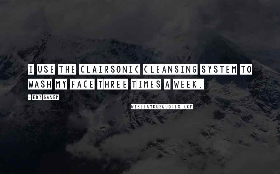 Edy Ganem Quotes: I use the Clairsonic Cleansing system to wash my face three times a week.