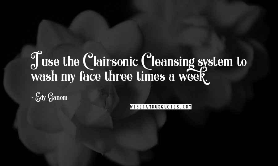 Edy Ganem Quotes: I use the Clairsonic Cleansing system to wash my face three times a week.