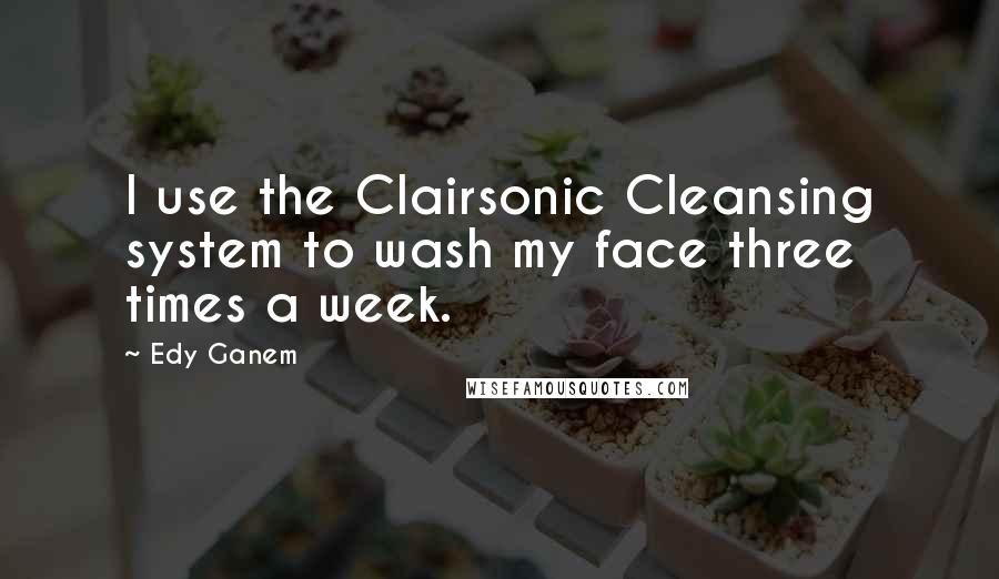 Edy Ganem Quotes: I use the Clairsonic Cleansing system to wash my face three times a week.