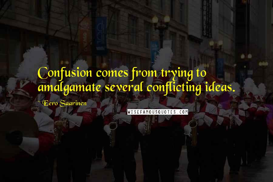 Eero Saarinen Quotes: Confusion comes from trying to amalgamate several conflicting ideas.