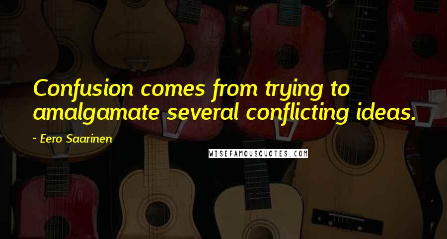 Eero Saarinen Quotes: Confusion comes from trying to amalgamate several conflicting ideas.