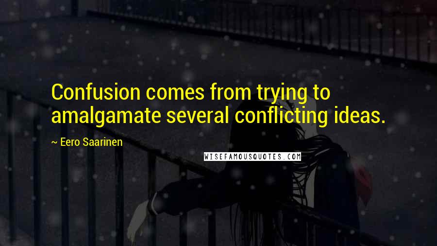 Eero Saarinen Quotes: Confusion comes from trying to amalgamate several conflicting ideas.