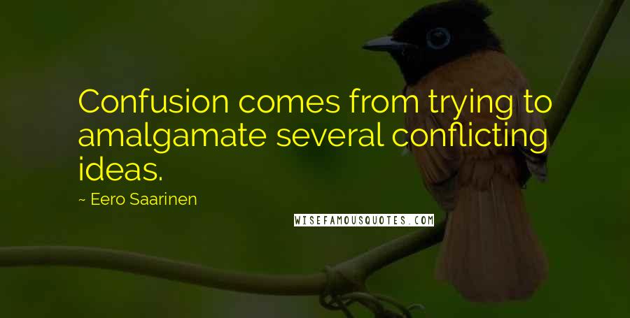 Eero Saarinen Quotes: Confusion comes from trying to amalgamate several conflicting ideas.