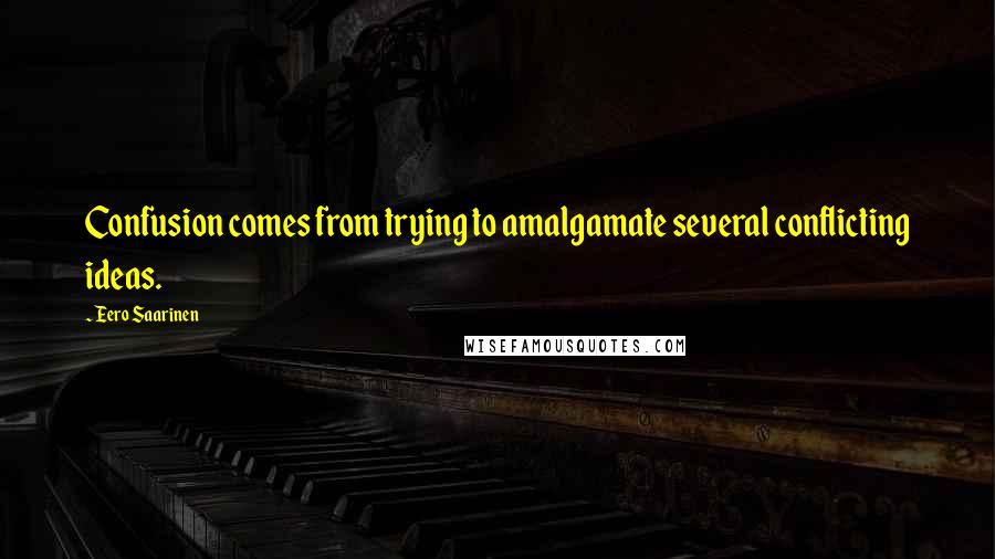 Eero Saarinen Quotes: Confusion comes from trying to amalgamate several conflicting ideas.