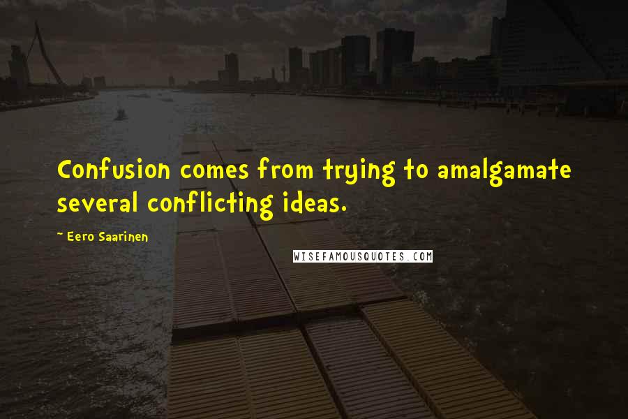 Eero Saarinen Quotes: Confusion comes from trying to amalgamate several conflicting ideas.