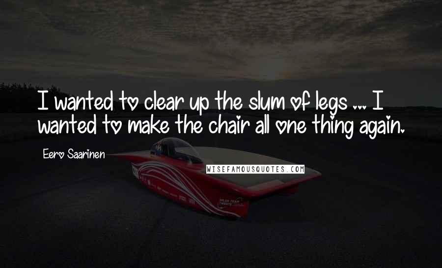 Eero Saarinen Quotes: I wanted to clear up the slum of legs ... I wanted to make the chair all one thing again.