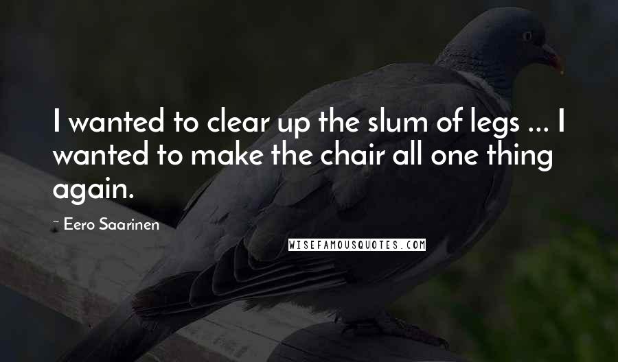 Eero Saarinen Quotes: I wanted to clear up the slum of legs ... I wanted to make the chair all one thing again.