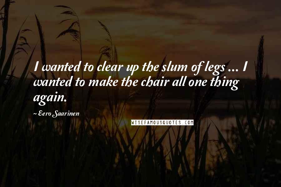 Eero Saarinen Quotes: I wanted to clear up the slum of legs ... I wanted to make the chair all one thing again.