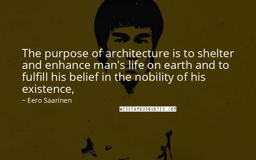 Eero Saarinen Quotes: The purpose of architecture is to shelter and enhance man's life on earth and to fulfill his belief in the nobility of his existence,